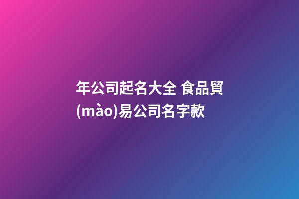 年公司起名大全 食品貿(mào)易公司名字款-第1張-公司起名-玄機(jī)派